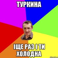 Туркина іще раз і ти холодна