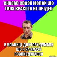 сказав своэй молой шо твоя красота не прiдел в бльнице доктори думали шо я на ямахэ розпиздувався