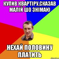 Купив квартіру,сказав малій шо знімаю Нехай половину платить