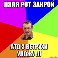 Ляля рот закрой ато з ветрухи уложу !!!