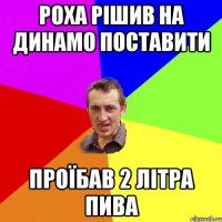 Роха рішив на Динамо поставити проїбав 2 літра пива