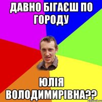 Давно бігаєш по городу Юлія Володимирівна??