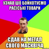 узнав шо бойкотуємо расіські товари сдав на метал свого масквіча