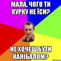 мала, чого ти курку не їси? не хочеш бути канібалом?