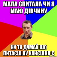 Мала спитала чи я маю дівчину Ну ти думай шо питаєш,ну канєшно є