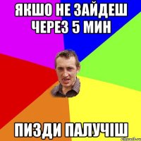 якшо не зайдеш через 5 мин пизди палучіш