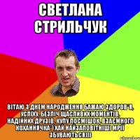 Светлана Стрильчук Вітаю з Днем народження бажаю здоров*я, успіху, безліч щасливих моментів, надійних друзів, купу посмішок, взаємного коханнячка*) Хай найзаповітніші мрії збуваються)))