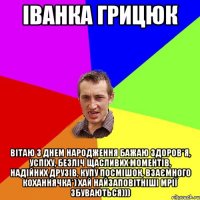 Іванка Грицюк Вітаю з Днем народження бажаю здоров*я, успіху, безліч щасливих моментів, надійних друзів, купу посмішок, взаємного коханнячка*) Хай найзаповітніші мрії збуваються)))