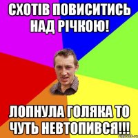 СХОТІВ ПОВИСИТИСЬ НАД РІЧКОЮ! ЛОПНУЛА ГОЛЯКА ТО ЧУТЬ НЕВТОПИВСЯ!!!