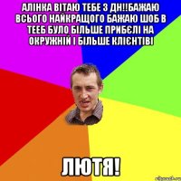 Алінка вітаю тебе з дн!!бажаю всього найкращого бажаю шоб в тееб було більше прибєлі на окружній і більше клієнтіві лютя!