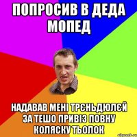 попросив в деда мопед надавав мені трєньдюлєй за тешо привіз повну коляску тьолок