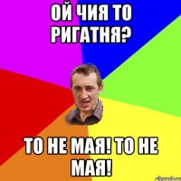 ой чия то ригатня? то не мая! то не мая!