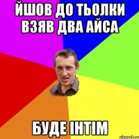 йшов до тьолки взяв два айса буде інтім