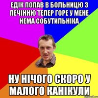 едік попав в больницю з печінню тепер горе у мене нема собутильніка ну нічого скоро у малого канікули