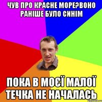 чув про красне море?воно раніше було синім пока в моєї малої течка не началась