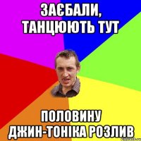 Заєбали, танцюють тут половину джин-тоніка розлив