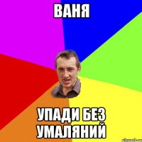 ВАНЯ УПАДИ БЕЗ УМАЛЯНИЙ