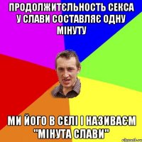 ПРОДОЛЖИТЄЛЬНОСТЬ СЕКСА У СЛАВИ СОСТАВЛЯЄ ОДНУ МІНУТУ МИ ЙОГО В СЕЛІ І НАЗИВАЄМ "МІНУТА СЛАВИ"