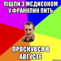 Пішли з Мєдисоном у Франклин пить проснувся в Августе