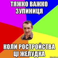 ТЯЖКО ВАЖКО ЗУПИНИЦЯ КОЛИ РОСТРОЙСТВА ЦІ ЖЕЛУДКА