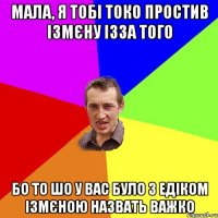 Мала, я тобі токо простив ізмєну ізза того бо то шо у вас було з Едіком ізмєною назвать важко