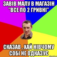 завів малу в магазін "все по 2 гривні" сказав , хай нівчому собі не одказує