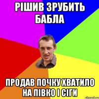 рішив зрубить бабла продав почку хватило на півко і сіги