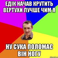 едік начав крутить вертухи лучше чим я ну сука поломає він ногу