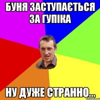 Буня заступається за гупіка Ну дуже странно...