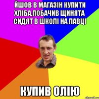 йшов в магазін купити хліба,побачив щинята сидят в школі на лавці купив олію