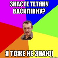 Знаєте Тетяну Василівну? Я тоже не знаю!