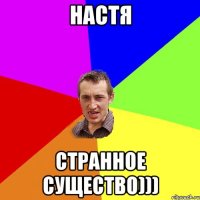 Настя странное существо)))