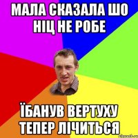 Мала сказала шо Ніц не робе Їбанув вертуху тепер лічиться