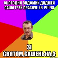 СЬОГОДНИ ВИДОМИЙ ДИДЖЕЙ САША ГРЕЙ ПРАЗНУЕ 26-РІЧЧЯ ЗІ СВЯТОМ,САШЕНЬКА:З