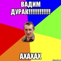 Вадим дурак!!!!!!!!!!!! Ахахах