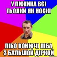 У ПИЖИКА ВСІ ТЬОЛКИ ЯК НОСКІ ЛІБО ВОНЮЧІ ЛІБА З БАЛЬШОЙ ДІРКОЙ