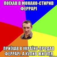 поїхав в монако-стирив феррарі приїхав в україну-продав феррарі. а купив жигуля