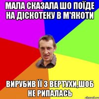 мала сказала шо поїде на діскотеку в м'якоти вирубив її з вертухи,шоб не рипалась