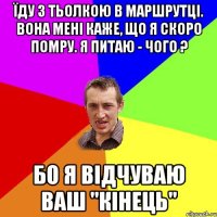 Їду з тьолкою в маршрутці. Вона мені каже, що я скоро помру. Я питаю - чого ? Бо я відчуваю ваш "кінець"