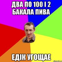 два по 100 і 2 бакала пива едік угощае