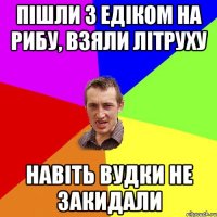 ПІШЛИ З ЕДІКОМ НА РИБУ, ВЗЯЛИ ЛІТРУХУ НАВІТЬ ВУДКИ НЕ ЗАКИДАЛИ