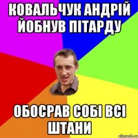 ковальчук андрій йобнув пітарду обосрав собі всі штани