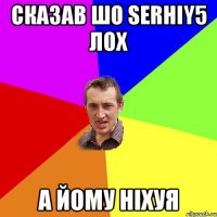 Сказав шо Serhiy5 лох А йому ніхуя