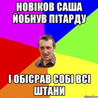 Новіков Саша йобнув пітарду і обісрав собі всі штани