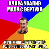 ВЧОРА УВАЛИВ МАЛУ С ВЕРТУХИ МЄНТИ УЖЕ ДРУГУ НІДЄЛЮ ТЄЛО РОЗПОЗНАТЬ НЕ МОГУТ