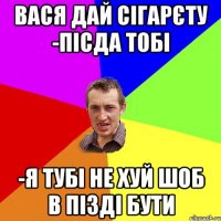 Вася дай сігарєту -Пісда тобі -Я тубі не хуй шоб в пізді бути