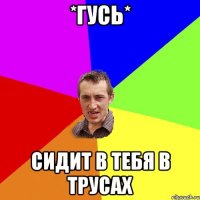 *гусь* Сидит в тебя в трусах