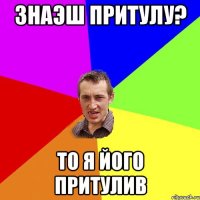 Знаэш Притулу? То я його притулив