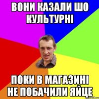 Вони казали шо культурні Поки в магазині не побачили яйце