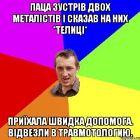 Паца зустрів двох металістів і сказав на них *Телиці* приїхала швидка допомога. Відвезли в травмотологию.